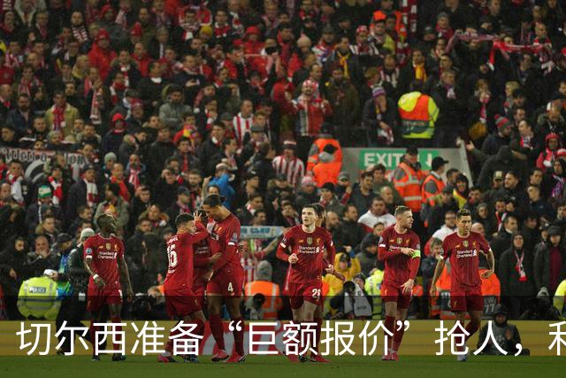 切尔西准备“巨额报价”抢人，利物浦被曝只剩两个月窗口