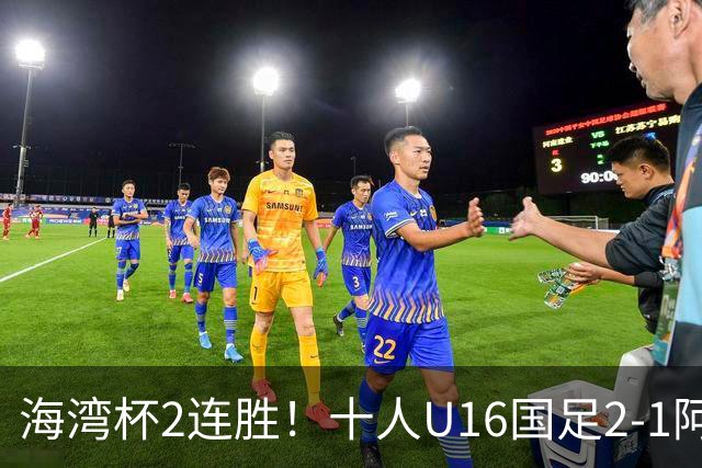 海湾杯2连胜！十人U16国足2-1阿曼 袁博涵造2球 刘凯源破门+染红