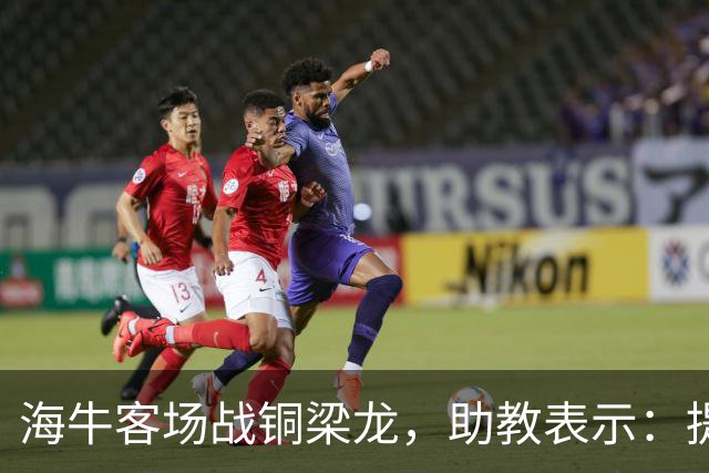 海牛客场战铜梁龙，助教表示：提前降级依旧轻装上阵全力出战