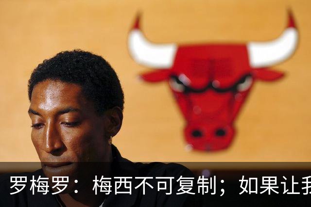 罗梅罗：梅西不可复制；如果让我选我会把10号球衣交给小蜘蛛